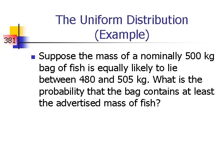 The Uniform Distribution (Example) 381 n Suppose the mass of a nominally 500 kg