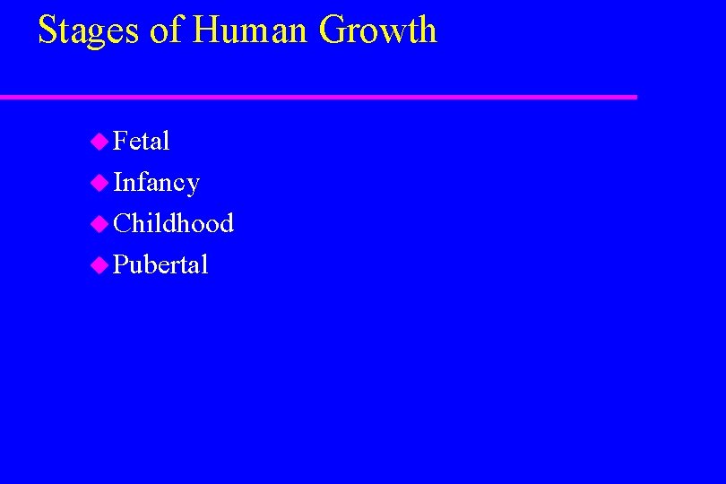 Stages of Human Growth u Fetal u Infancy u Childhood u Pubertal 