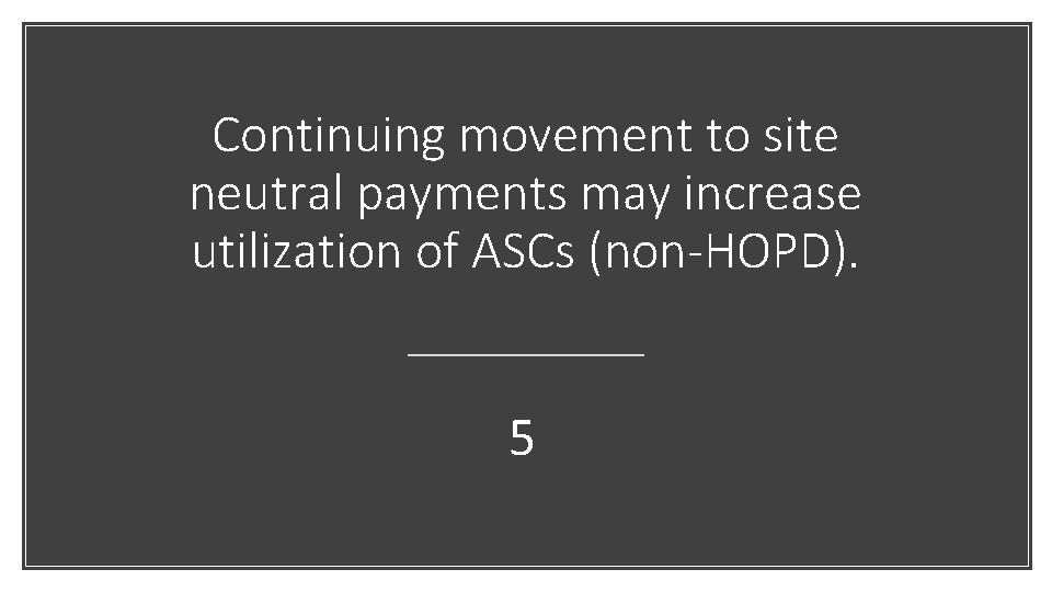 Continuing movement to site neutral payments may increase utilization of ASCs (non-HOPD). 5 