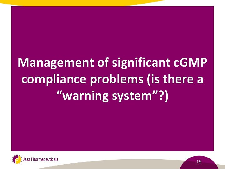 Management of significant c. GMP compliance problems (is there a “warning system”? ) 18