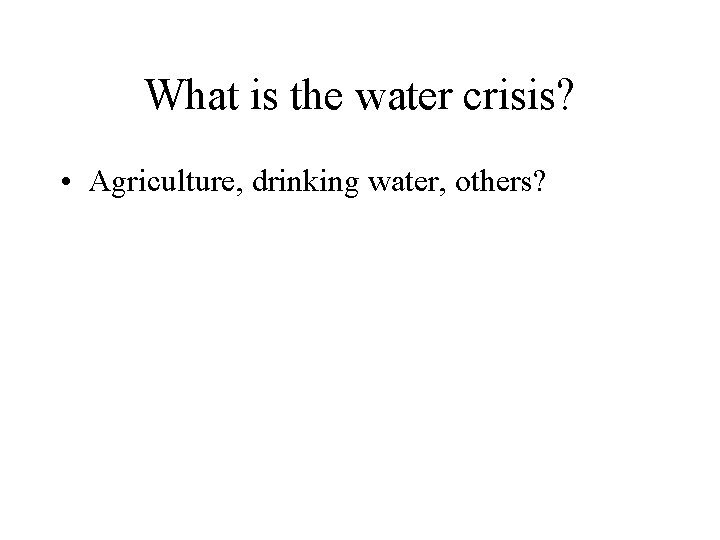 What is the water crisis? • Agriculture, drinking water, others? 