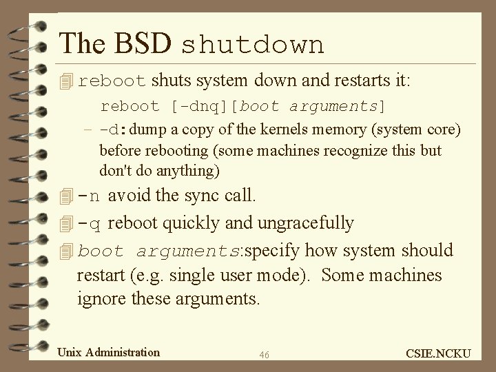 The BSD shutdown 4 reboot shuts system down and restarts it: reboot [-dnq][boot arguments]