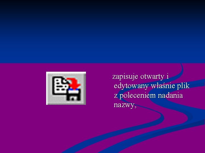  zapisuje otwarty i edytowany właśnie plik z poleceniem nadania nazwy, 