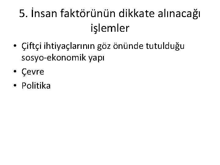 5. İnsan faktörünün dikkate alınacağı işlemler • Çiftçi ihtiyaçlarının göz önünde tutulduğu sosyo-ekonomik yapı