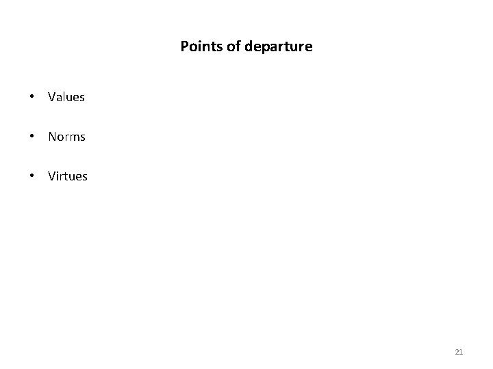 Points of departure • Values • Norms • Virtues 21 