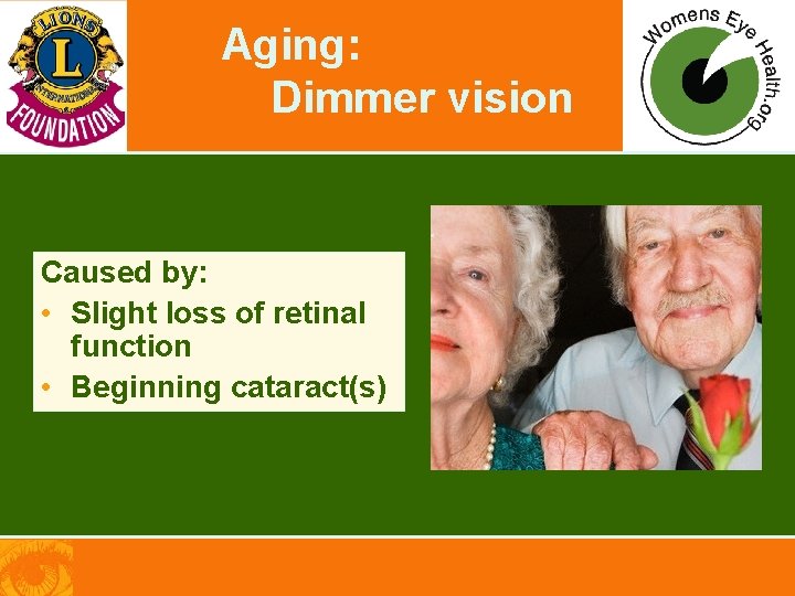 Aging: Dimmer vision Caused by: • Slight loss of retinal function • Beginning cataract(s)