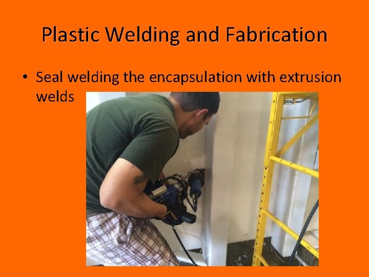Plastic Welding and Fabrication • Seal welding the encapsulation with extrusion welds Plastic Welding and Fabrication • Seal welding the encapsulation with extrusion welds