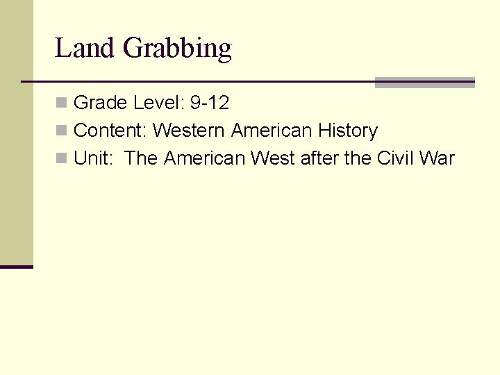 Land Grabbing n Grade Level: 9 -12 n Content: Western American History n Unit: