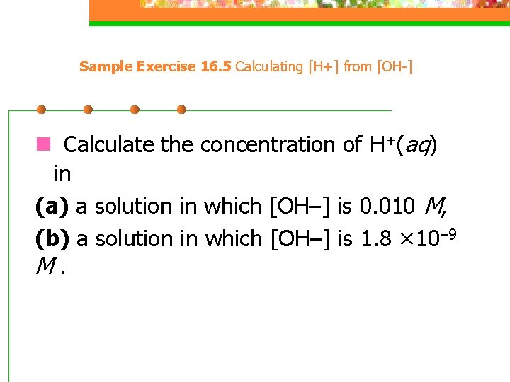 Sample Exercise 16. 5 Calculating [H+] from [OH-] n Calculate the concentration of H+(aq)