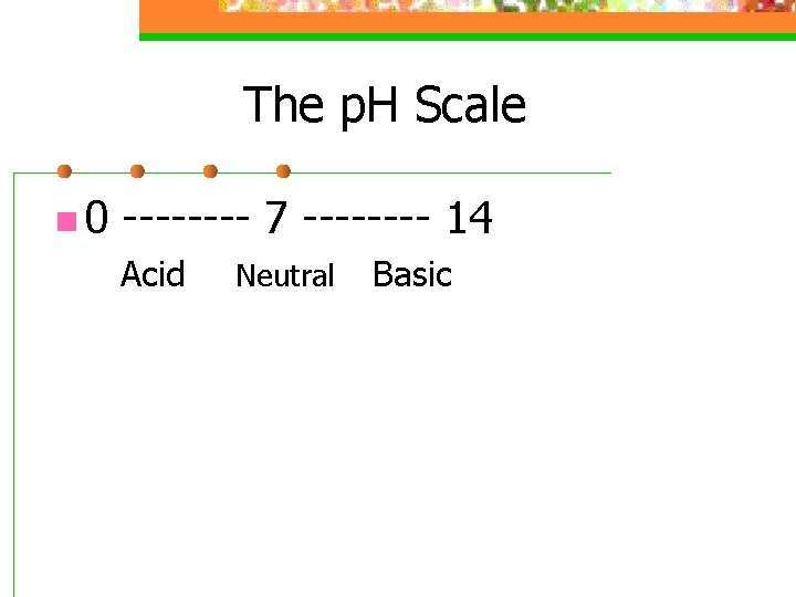 The p. H Scale n 0 ---- 7 ---- 14 Acid Neutral Basic 