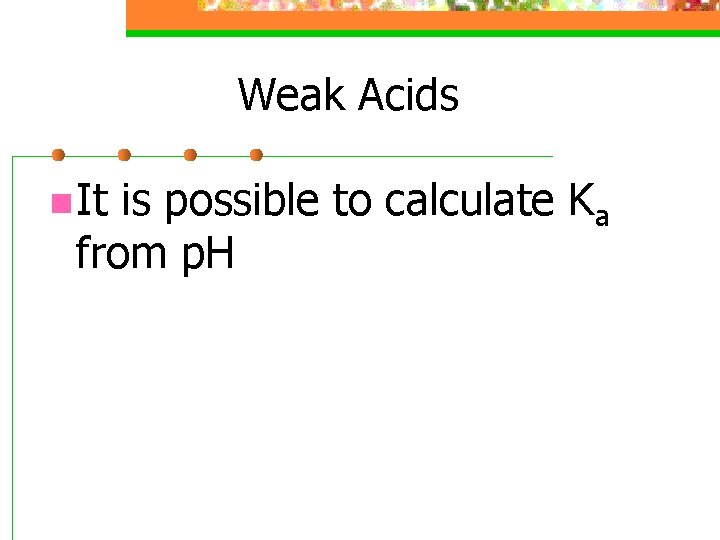 Weak Acids n It is possible to calculate Ka from p. H 