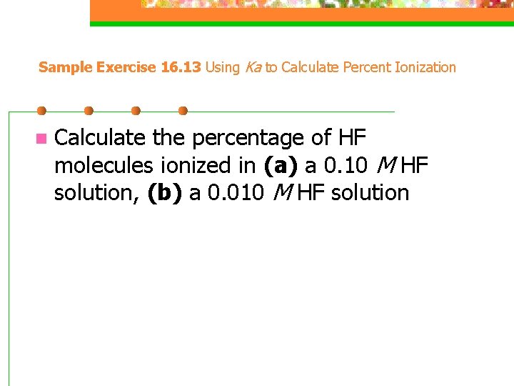 Sample Exercise 16. 13 Using Ka to Calculate Percent Ionization n Calculate the percentage