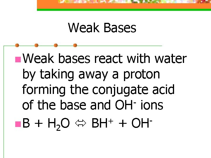 Weak Bases n Weak bases react with water by taking away a proton forming