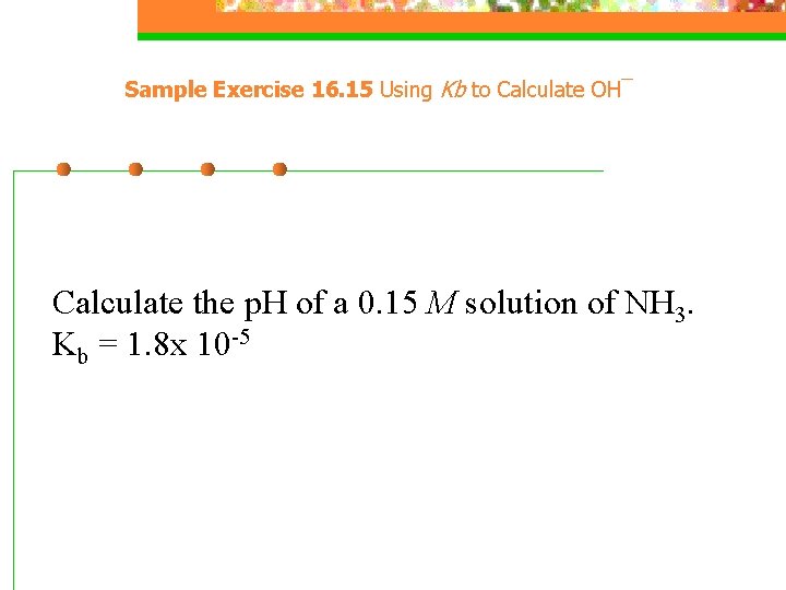 Sample Exercise 16. 15 Using Kb to Calculate OH¯ Calculate the p. H of