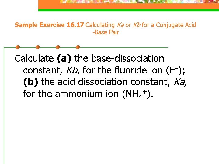 Sample Exercise 16. 17 Calculating Ka or Kb for a Conjugate Acid -Base Pair