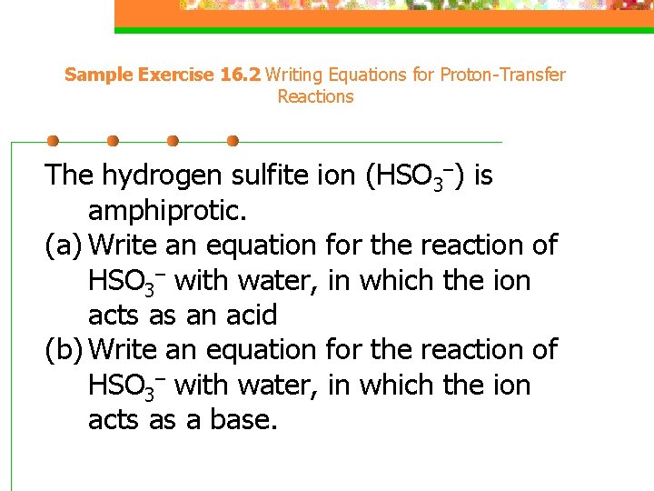 Sample Exercise 16. 2 Writing Equations for Proton-Transfer Reactions The hydrogen sulfite ion (HSO