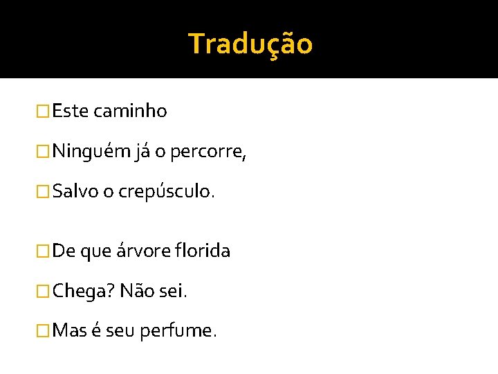 Tradução �Este caminho �Ninguém já o percorre, �Salvo o crepúsculo. �De que árvore florida