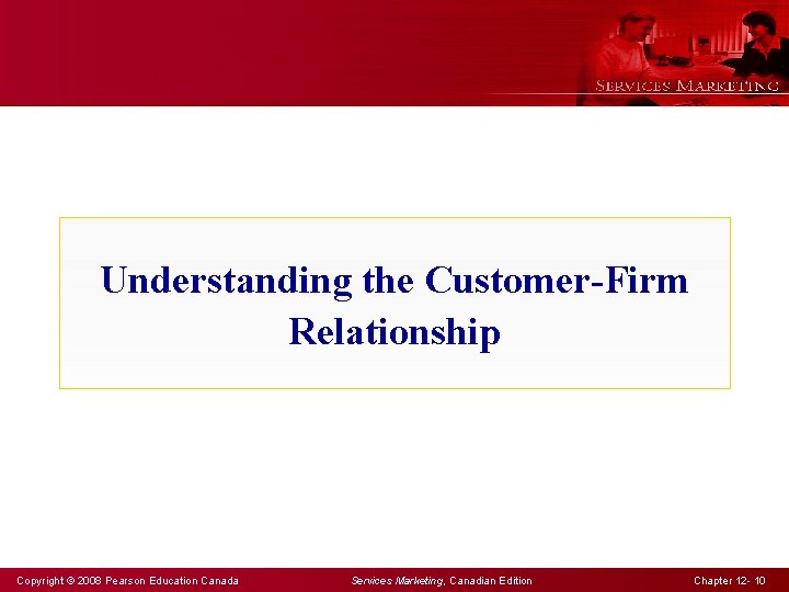 Understanding the Customer-Firm Relationship Copyright © 2008 Pearson Education Canada Services Marketing, Canadian Edition