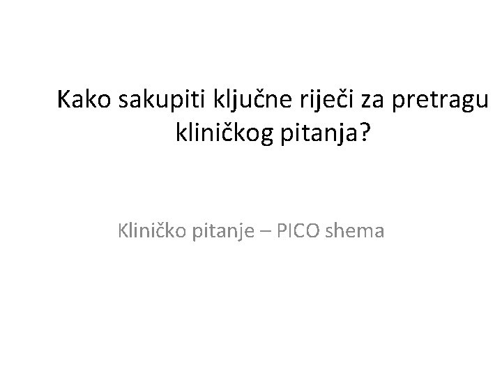 Kako sakupiti ključne riječi za pretragu kliničkog pitanja? Kliničko pitanje – PICO shema 