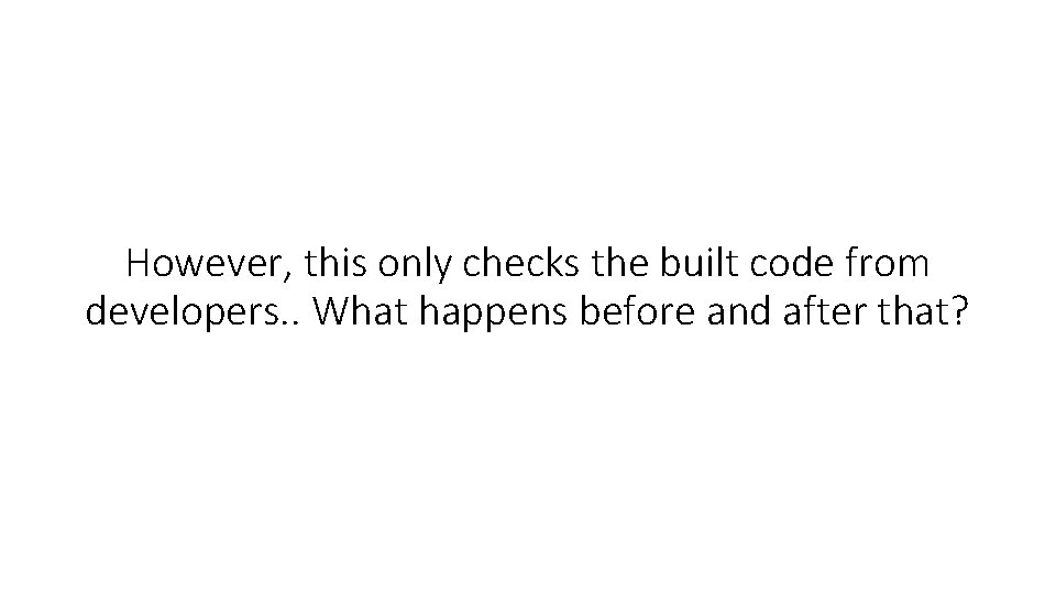 However, this only checks the built code from developers. . What happens before and