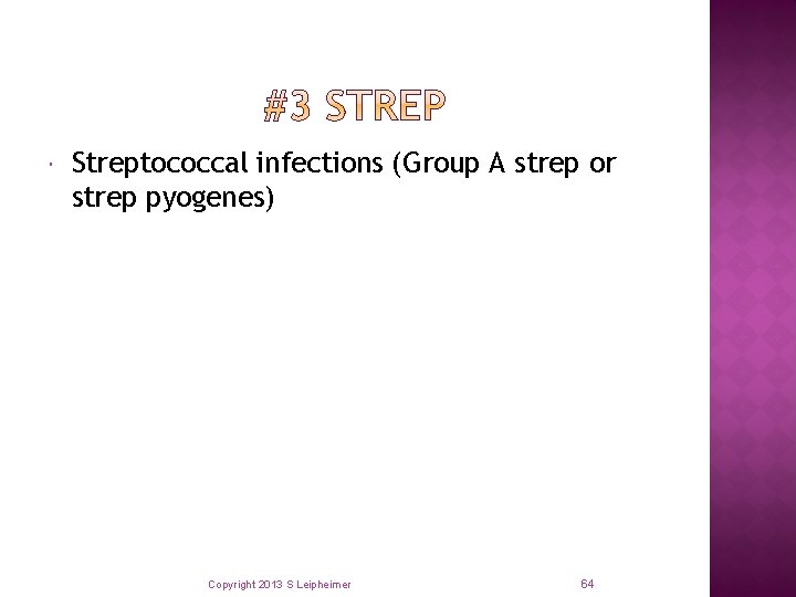  Streptococcal infections (Group A strep or strep pyogenes) Copyright 2013 S Leipheimer 64