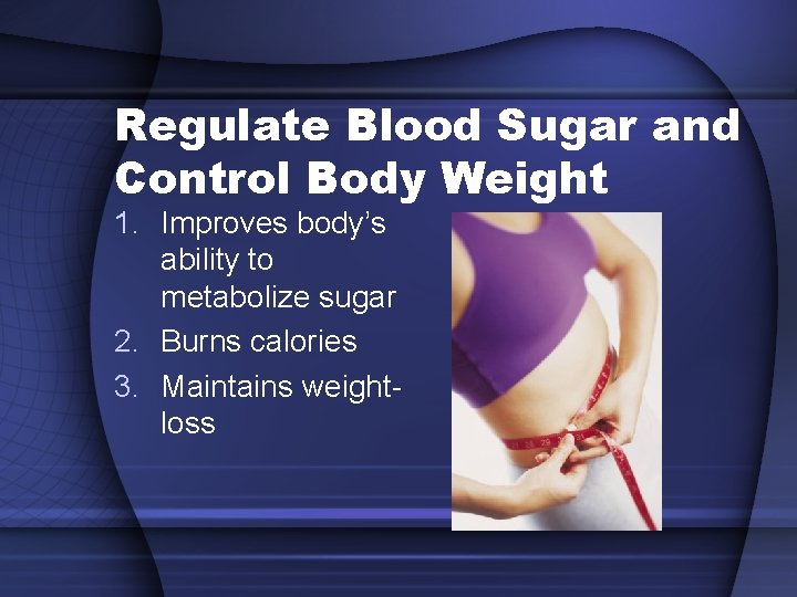 Regulate Blood Sugar and Control Body Weight 1. Improves body’s ability to metabolize sugar Regulate Blood Sugar and Control Body Weight 1. Improves body’s ability to metabolize sugar