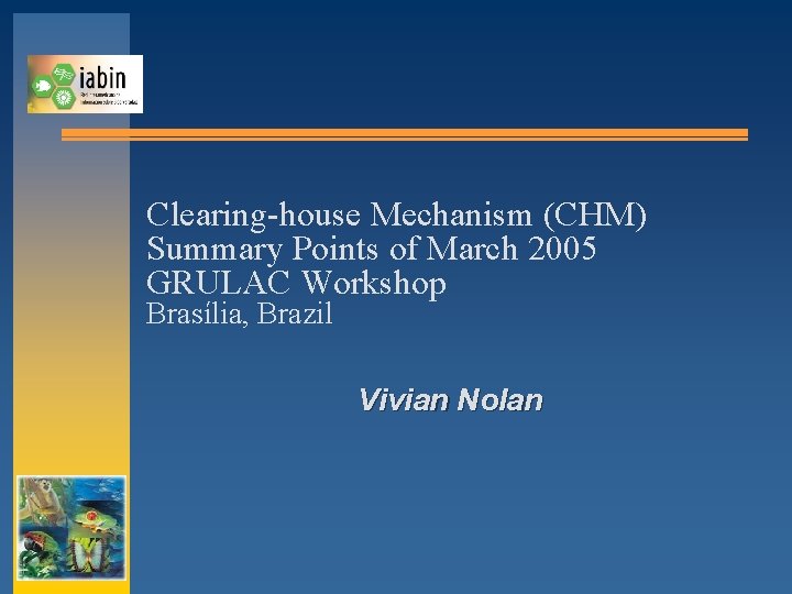 Clearing-house Mechanism (CHM) Summary Points of March 2005 GRULAC Workshop Brasília, Brazil Vivian Nolan