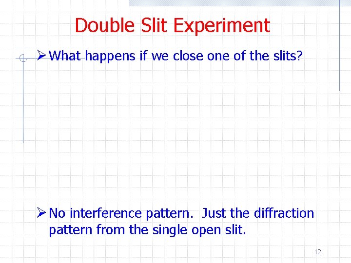 Double Slit Experiment Ø What happens if we close one of the slits? Ø