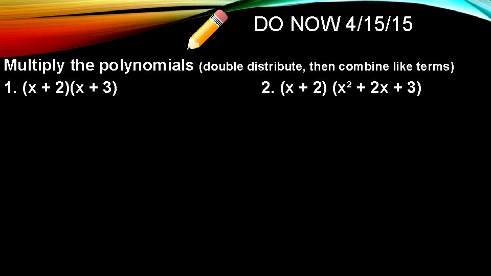 DO NOW 4/15/15 Multiply the polynomials (double distribute, then combine like terms) 1. (x
