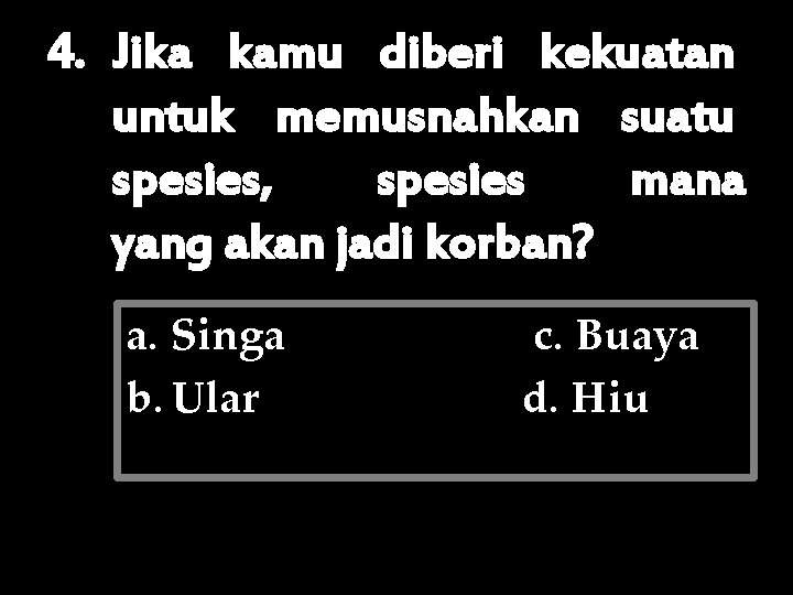 4. Jika kamu diberi kekuatan untuk memusnahkan suatu spesies, spesies mana yang akan jadi