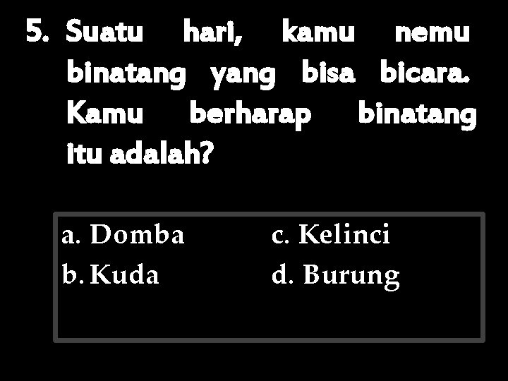 5. Suatu hari, kamu nemu binatang yang bisa bicara. Kamu berharap binatang itu adalah?