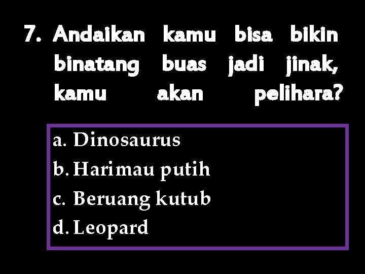 7. Andaikan kamu bisa bikin binatang buas jadi jinak, kamu akan pelihara? a. Dinosaurus