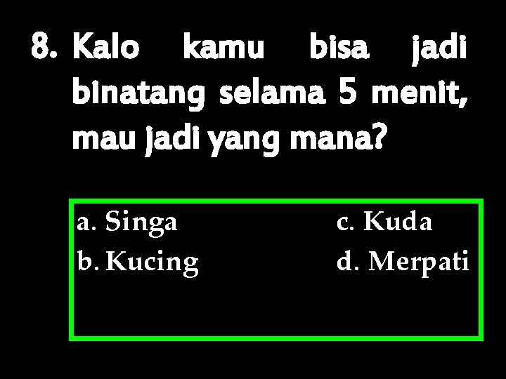 8. Kalo kamu bisa jadi binatang selama 5 menit, mau jadi yang mana? a.