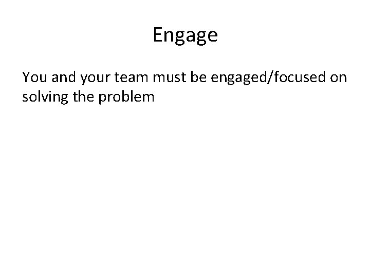 Engage You and your team must be engaged/focused on solving the problem 