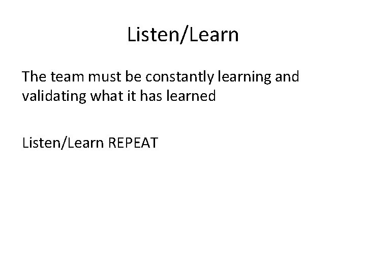 Listen/Learn The team must be constantly learning and validating what it has learned Listen/Learn