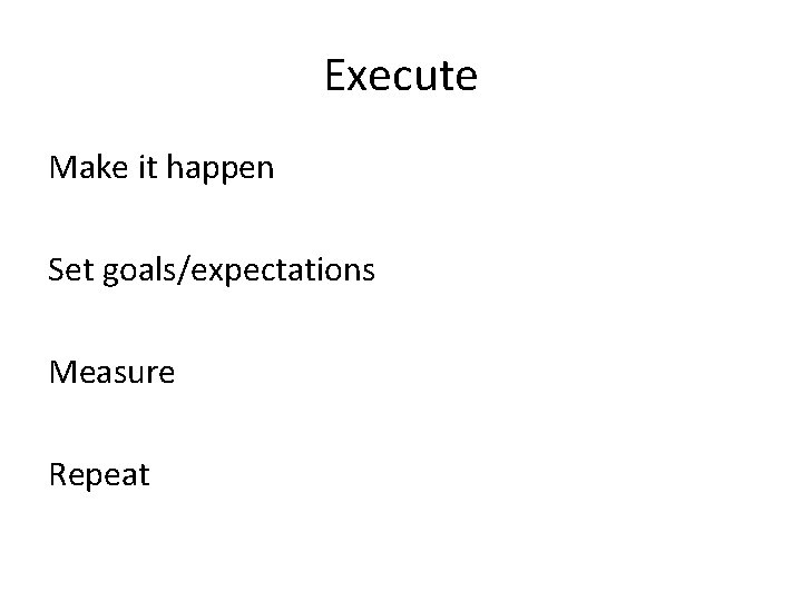 Execute Make it happen Set goals/expectations Measure Repeat 