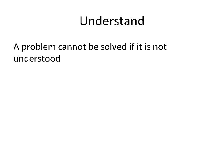 Understand A problem cannot be solved if it is not understood 