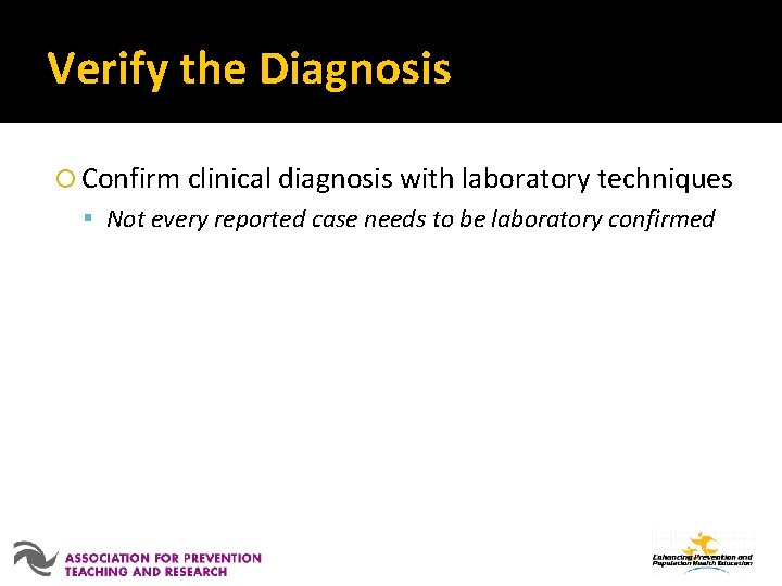 Verify the Diagnosis Confirm clinical diagnosis with laboratory techniques Not every reported case needs