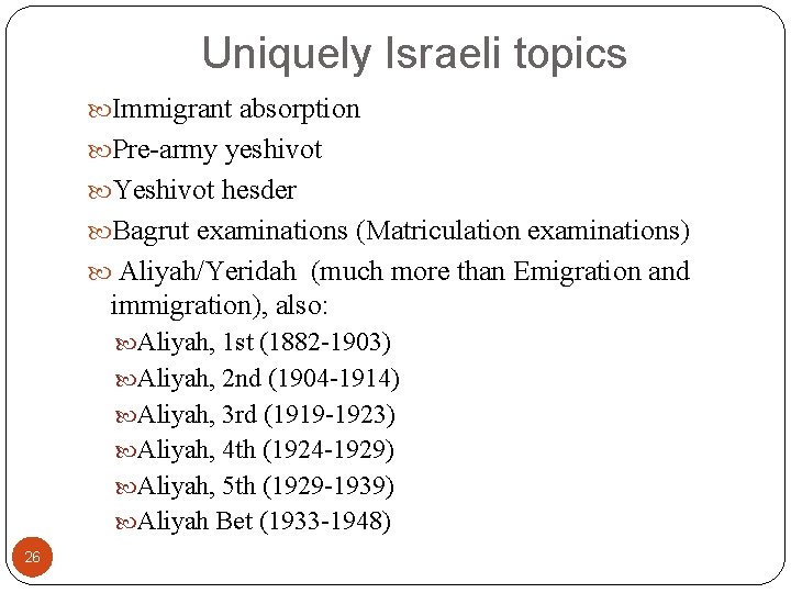 Uniquely Israeli topics Immigrant absorption Pre-army yeshivot Yeshivot hesder Bagrut examinations (Matriculation examinations) Aliyah/Yeridah