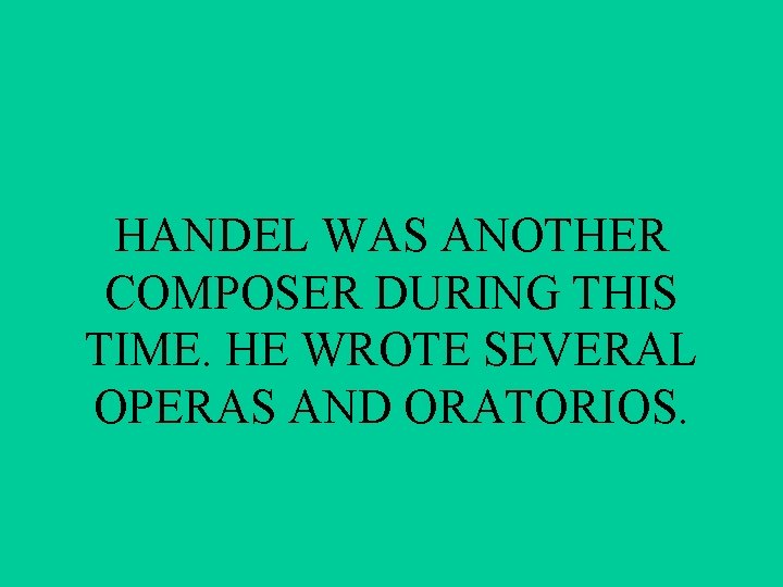 HANDEL WAS ANOTHER COMPOSER DURING THIS TIME. HE WROTE SEVERAL OPERAS AND ORATORIOS. 