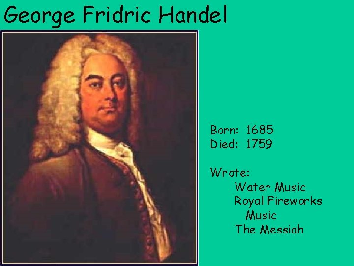 George Fridric Handel Born: 1685 Died: 1759 Wrote: Water Music Royal Fireworks Music The