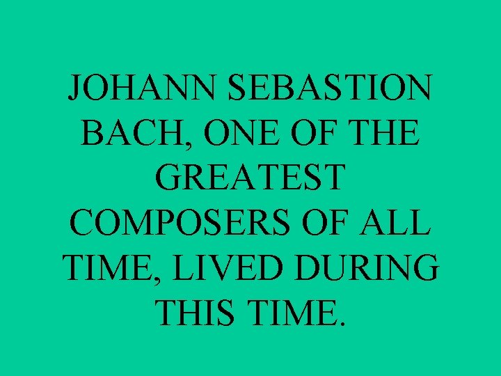 JOHANN SEBASTION BACH, ONE OF THE GREATEST COMPOSERS OF ALL TIME, LIVED DURING THIS