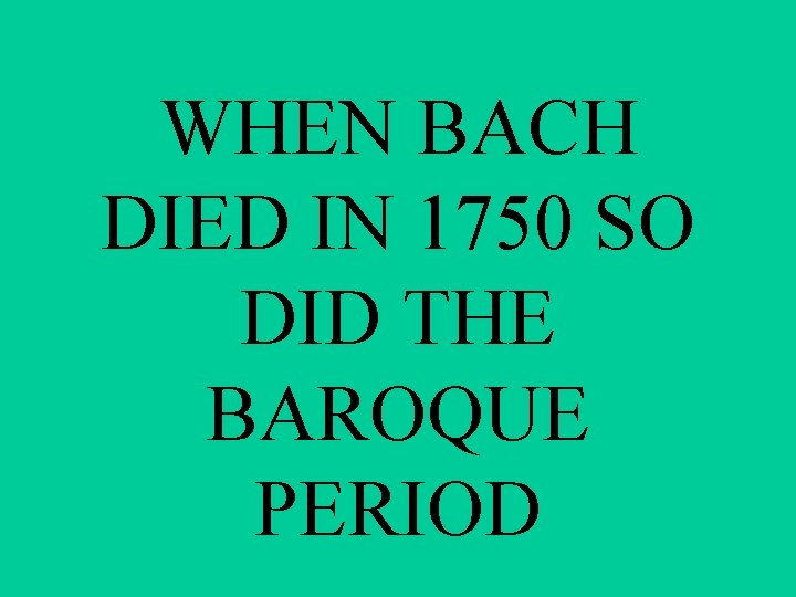 WHEN BACH DIED IN 1750 SO DID THE BAROQUE PERIOD 