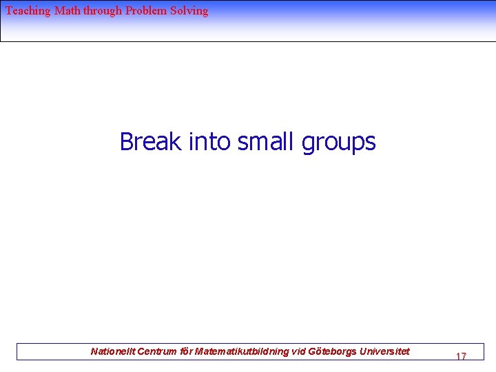 Teaching Math through Problem Solving Break into small groups Nationellt Centrum för Matematikutbildning vid