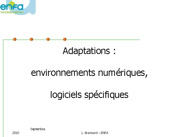 Adaptations : environnements numériques, logiciels spécifiques 2010 Septembre L. Branciard – ENFA 