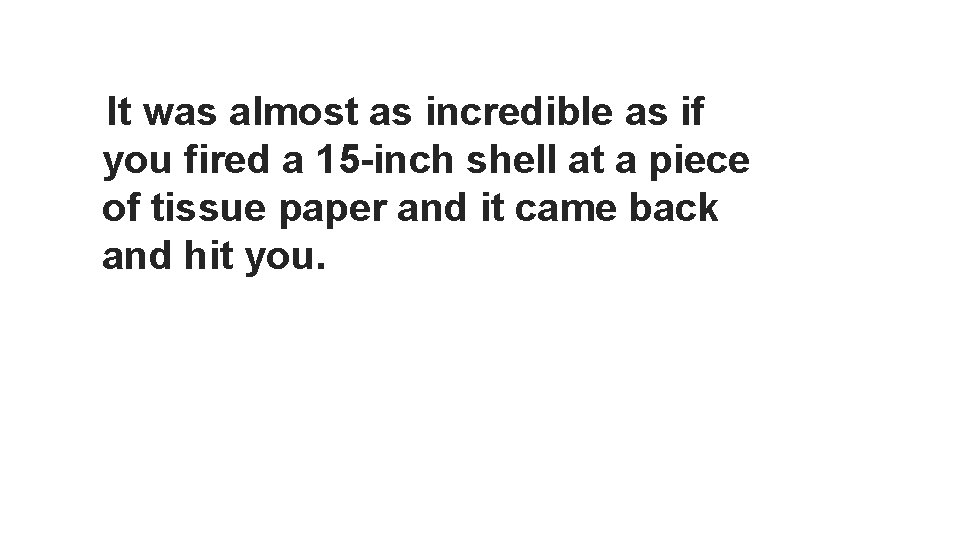 It was almost as incredible as if you fired a 15 -inch shell at