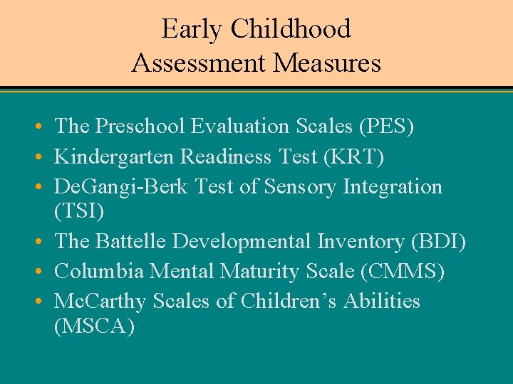 Early Childhood Assessment Measures • The Preschool Evaluation Scales (PES) • Kindergarten Readiness Test