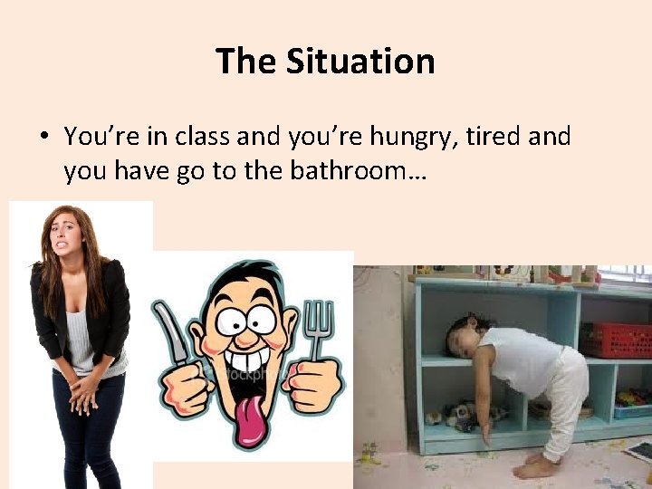 The Situation • You’re in class and you’re hungry, tired and you have go