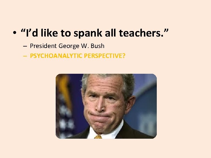  • “I’d like to spank all teachers. ” – President George W. Bush