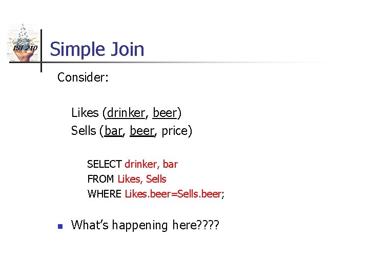 IST 210 Simple Join Consider: Likes (drinker, beer) Sells (bar, beer, price) SELECT drinker,
